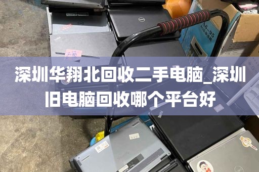 深圳华翔北回收二手电脑_深圳旧电脑回收哪个平台好