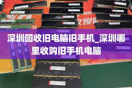 深圳回收旧电脑旧手机_深圳哪里收购旧手机电脑
