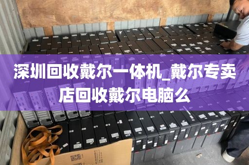 深圳回收戴尔一体机_戴尔专卖店回收戴尔电脑么