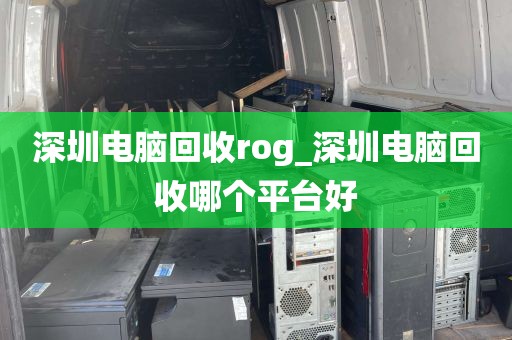 深圳电脑回收rog_深圳电脑回收哪个平台好