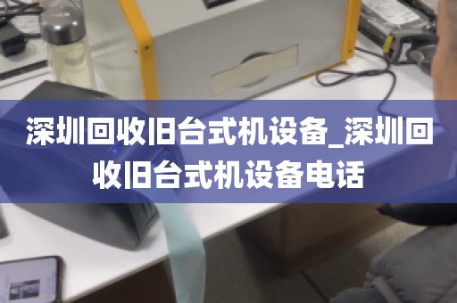 深圳回收旧台式机设备_深圳回收旧台式机设备电话