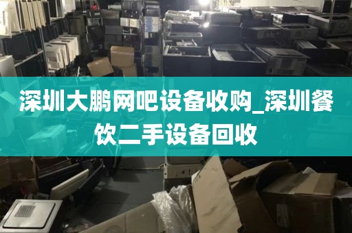 深圳大鹏网吧设备收购_深圳餐饮二手设备回收