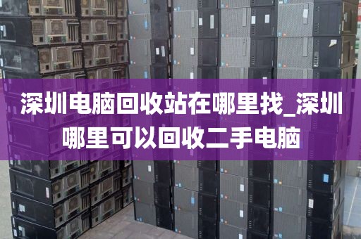 深圳电脑回收站在哪里找_深圳哪里可以回收二手电脑