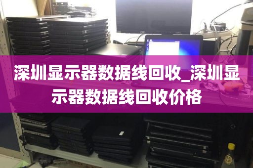 深圳显示器数据线回收_深圳显示器数据线回收价格