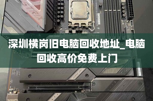深圳横岗旧电脑回收地址_电脑回收高价免费上门