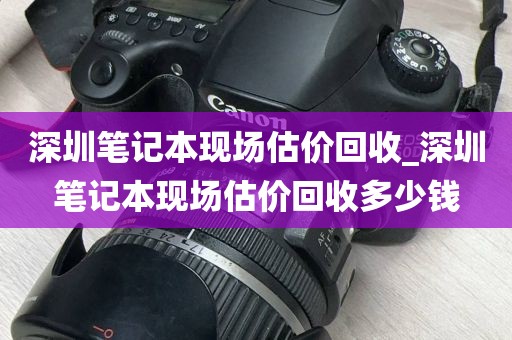 深圳笔记本现场估价回收_深圳笔记本现场估价回收多少钱