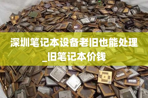 深圳笔记本设备老旧也能处理_旧笔记本价钱