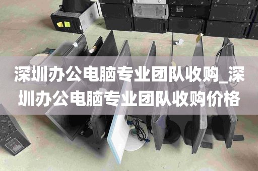 深圳办公电脑专业团队收购_深圳办公电脑专业团队收购价格