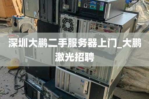 深圳大鹏二手服务器上门_大鹏激光招聘
