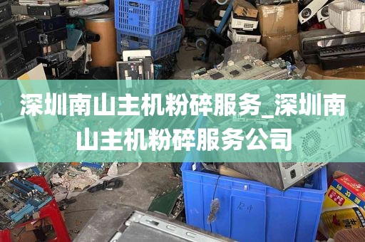 深圳南山主机粉碎服务_深圳南山主机粉碎服务公司