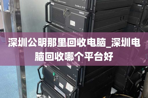 深圳公明那里回收电脑_深圳电脑回收哪个平台好