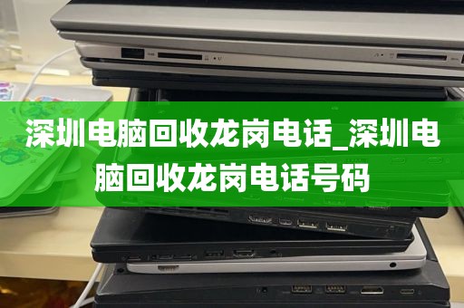 深圳电脑回收龙岗电话_深圳电脑回收龙岗电话号码