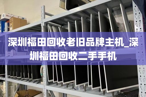 深圳福田回收老旧品牌主机_深圳福田回收二手手机