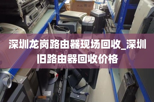 深圳龙岗路由器现场回收_深圳旧路由器回收价格