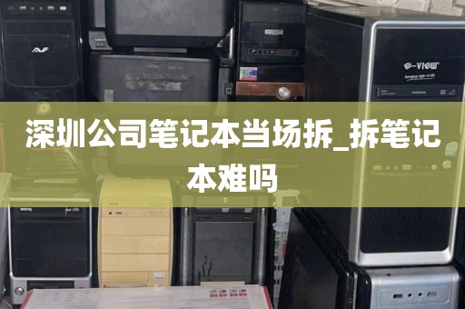 深圳公司笔记本当场拆_拆笔记本难吗