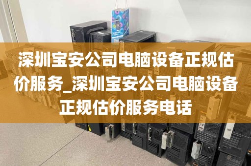 深圳宝安公司电脑设备正规估价服务_深圳宝安公司电脑设备正规估价服务电话