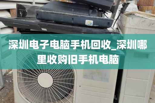 深圳电子电脑手机回收_深圳哪里收购旧手机电脑