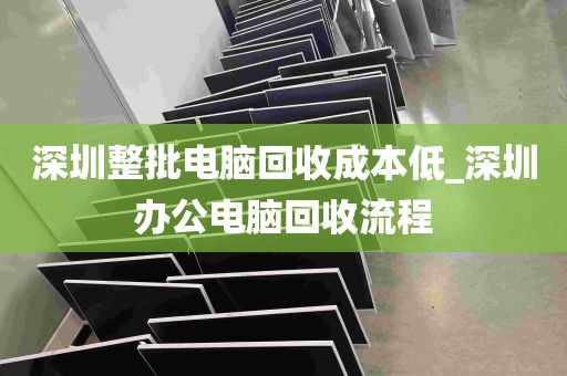 深圳整批电脑回收成本低_深圳办公电脑回收流程