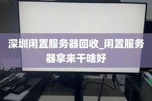 深圳闲置服务器回收_闲置服务器拿来干啥好