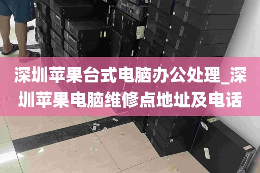 深圳苹果台式电脑办公处理_深圳苹果电脑维修点地址及电话
