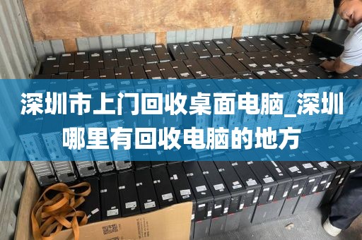 深圳市上门回收桌面电脑_深圳哪里有回收电脑的地方