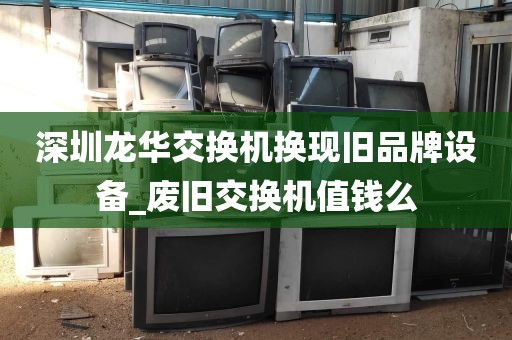 深圳龙华交换机换现旧品牌设备_废旧交换机值钱么