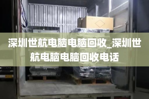 深圳世航电脑电脑回收_深圳世航电脑电脑回收电话