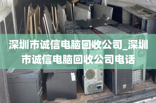 深圳市诚信电脑回收公司_深圳市诚信电脑回收公司电话
