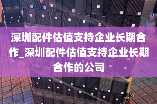 深圳配件估值支持企业长期合作_深圳配件估值支持企业长期合作的公司