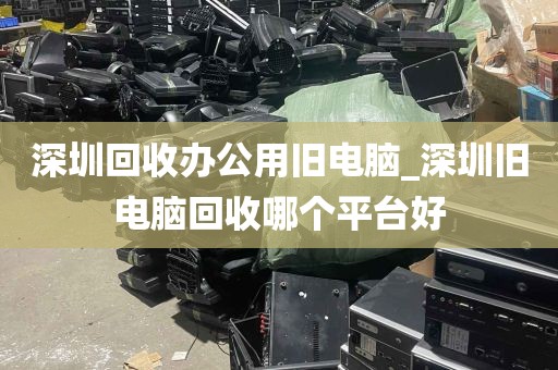 深圳回收办公用旧电脑_深圳旧电脑回收哪个平台好