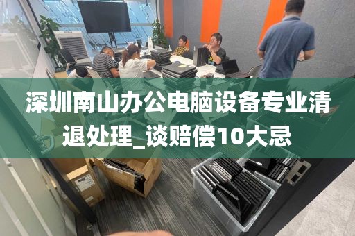 深圳南山办公电脑设备专业清退处理_谈赔偿10大忌