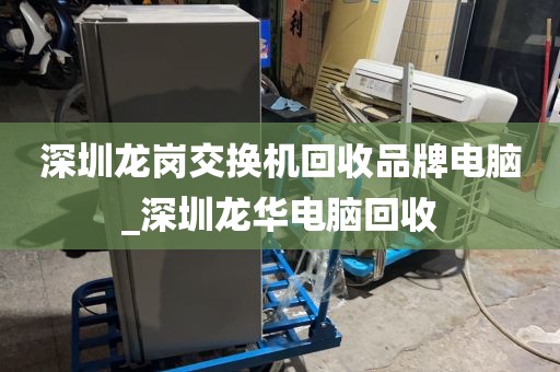 深圳龙岗交换机回收品牌电脑_深圳龙华电脑回收