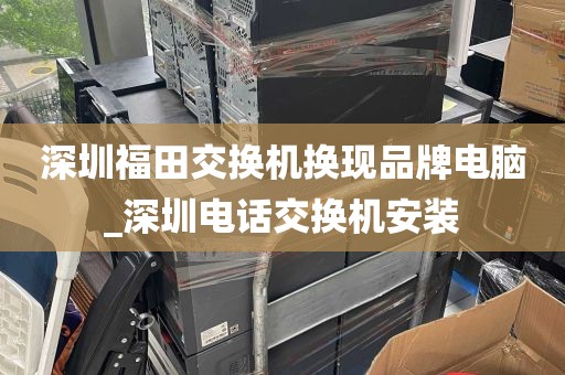 深圳福田交换机换现品牌电脑_深圳电话交换机安装