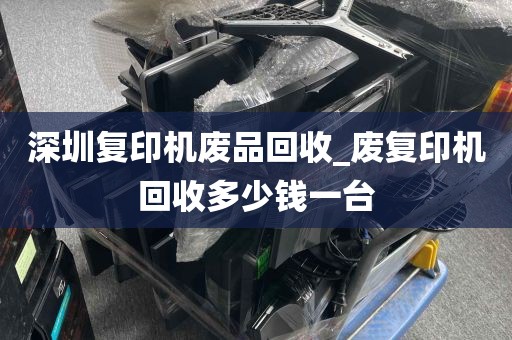 深圳复印机废品回收_废复印机回收多少钱一台
