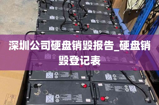 深圳公司硬盘销毁报告_硬盘销毁登记表