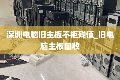 深圳电脑旧主板不拒残值_旧电脑主板回收