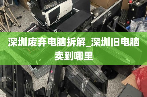 深圳废弃电脑拆解_深圳旧电脑卖到哪里