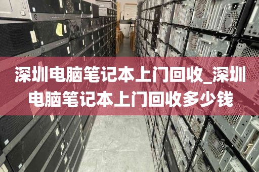 深圳电脑笔记本上门回收_深圳电脑笔记本上门回收多少钱