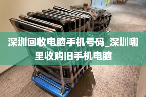 深圳回收电脑手机号码_深圳哪里收购旧手机电脑
