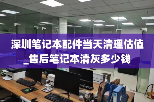 深圳笔记本配件当天清理估值_售后笔记本清灰多少钱