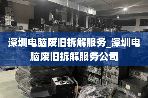 深圳电脑废旧拆解服务_深圳电脑废旧拆解服务公司