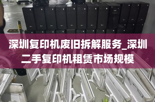 深圳复印机废旧拆解服务_深圳二手复印机租赁市场规模