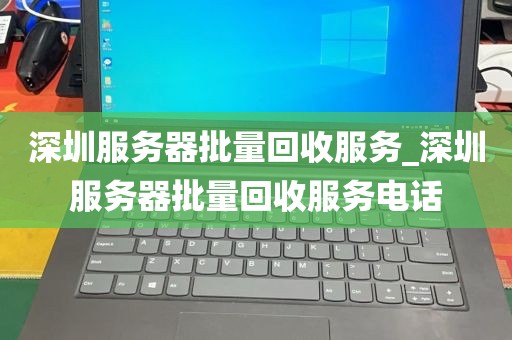 深圳服务器批量回收服务_深圳服务器批量回收服务电话