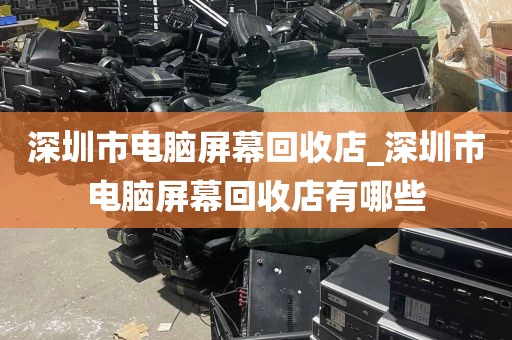 深圳市电脑屏幕回收店_深圳市电脑屏幕回收店有哪些