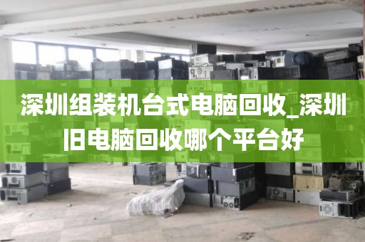 深圳组装机台式电脑回收_深圳旧电脑回收哪个平台好