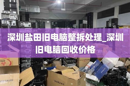 深圳盐田旧电脑整拆处理_深圳旧电脑回收价格