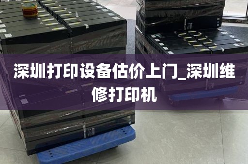 深圳打印设备估价上门_深圳维修打印机