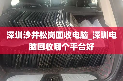 深圳沙井松岗回收电脑_深圳电脑回收哪个平台好
