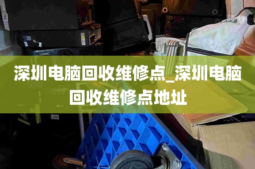 深圳电脑回收维修点_深圳电脑回收维修点地址