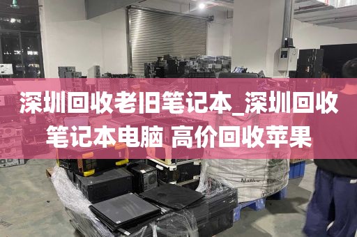 深圳回收老旧笔记本_深圳回收笔记本电脑 高价回收苹果